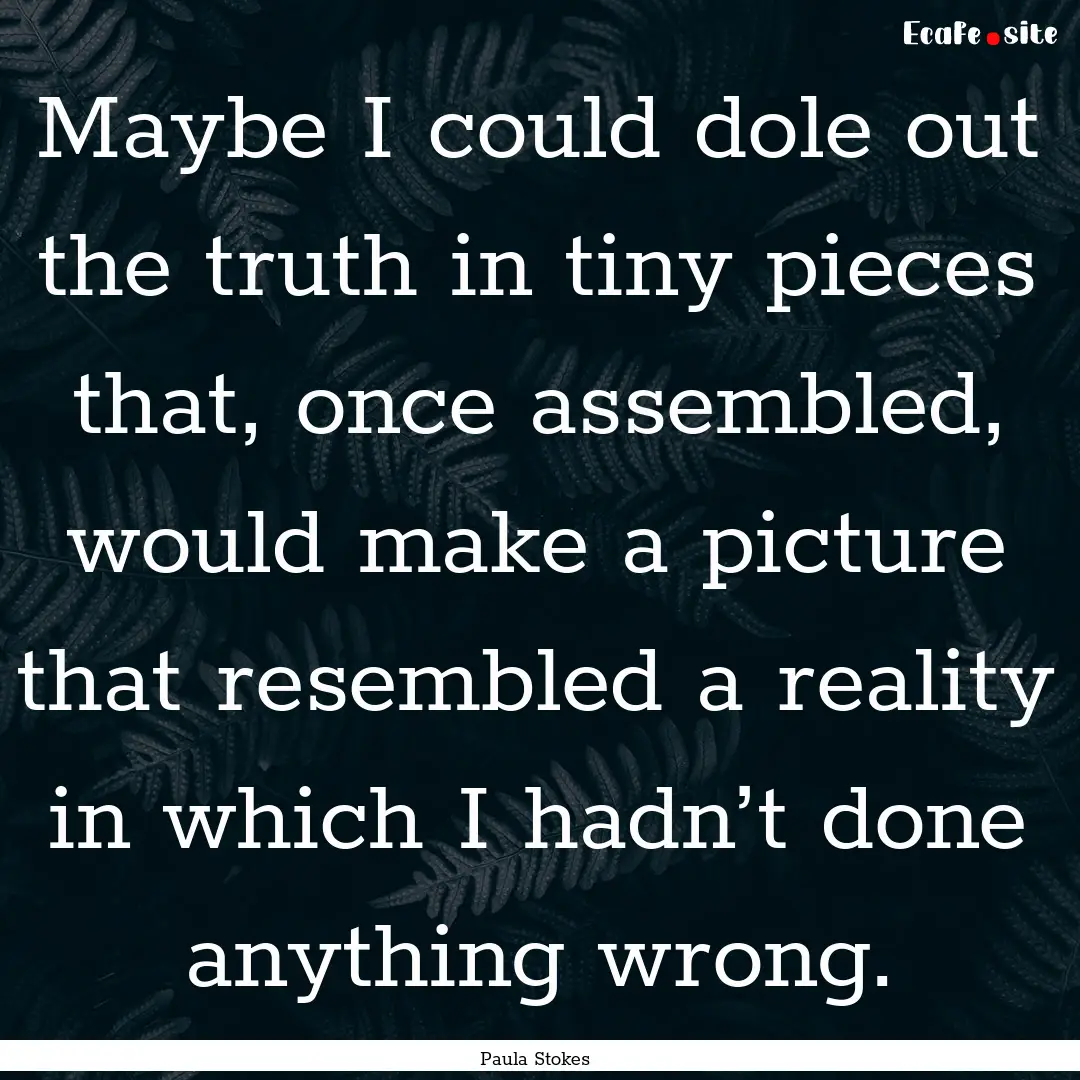 Maybe I could dole out the truth in tiny.... : Quote by Paula Stokes