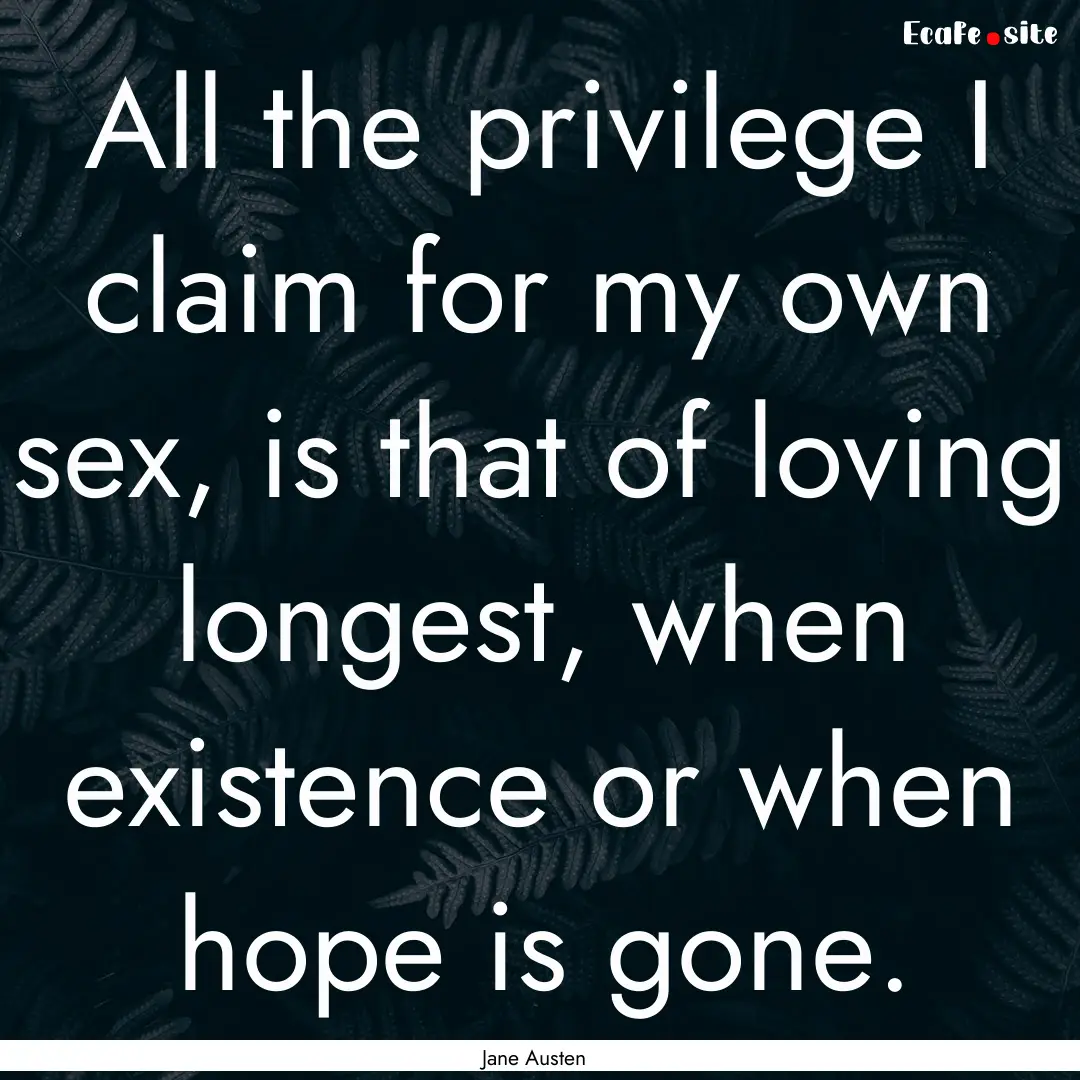 All the privilege I claim for my own sex,.... : Quote by Jane Austen