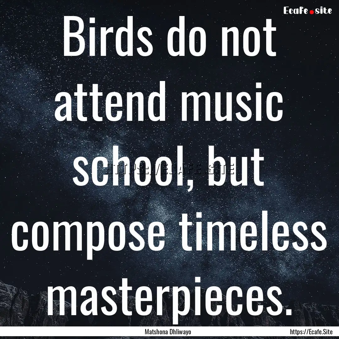 Birds do not attend music school, but compose.... : Quote by Matshona Dhliwayo