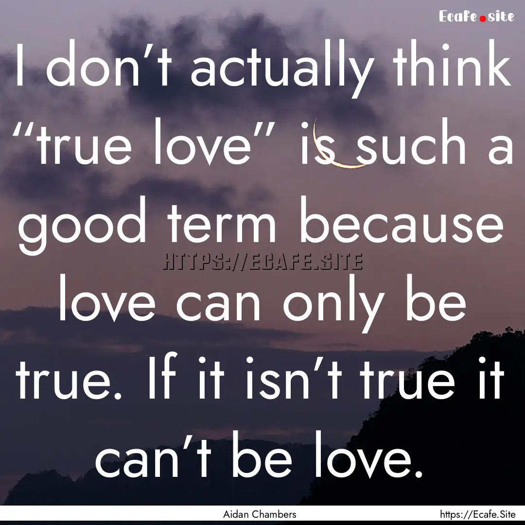 I don’t actually think “true love”.... : Quote by Aidan Chambers