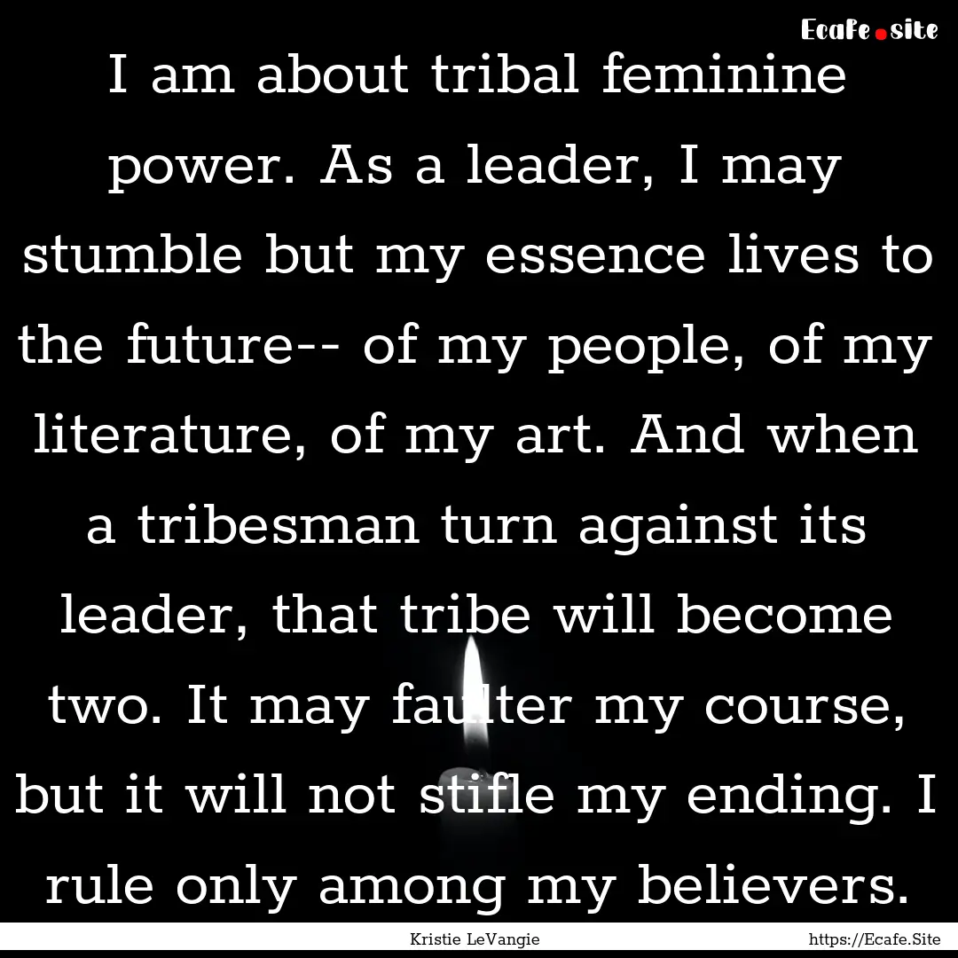 I am about tribal feminine power. As a leader,.... : Quote by Kristie LeVangie