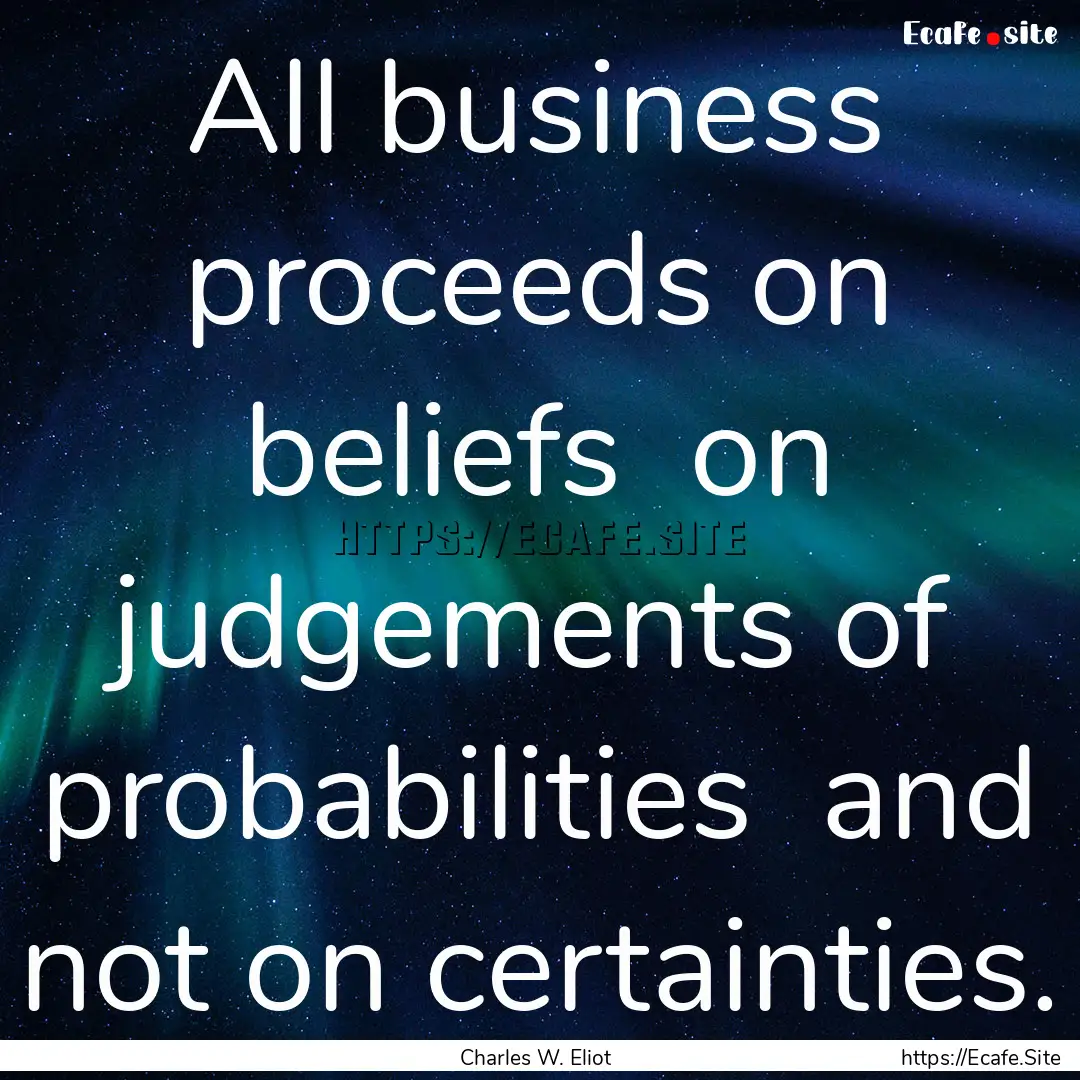 All business proceeds on beliefs on judgements.... : Quote by Charles W. Eliot