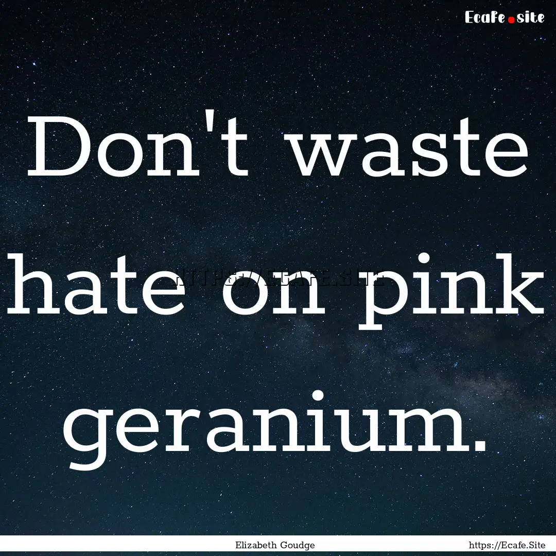 Don't waste hate on pink geranium. : Quote by Elizabeth Goudge