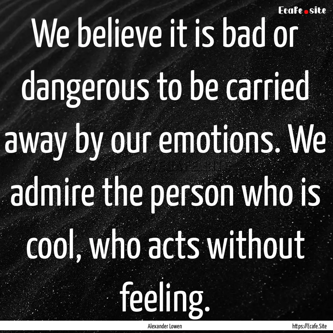 We believe it is bad or dangerous to be carried.... : Quote by Alexander Lowen