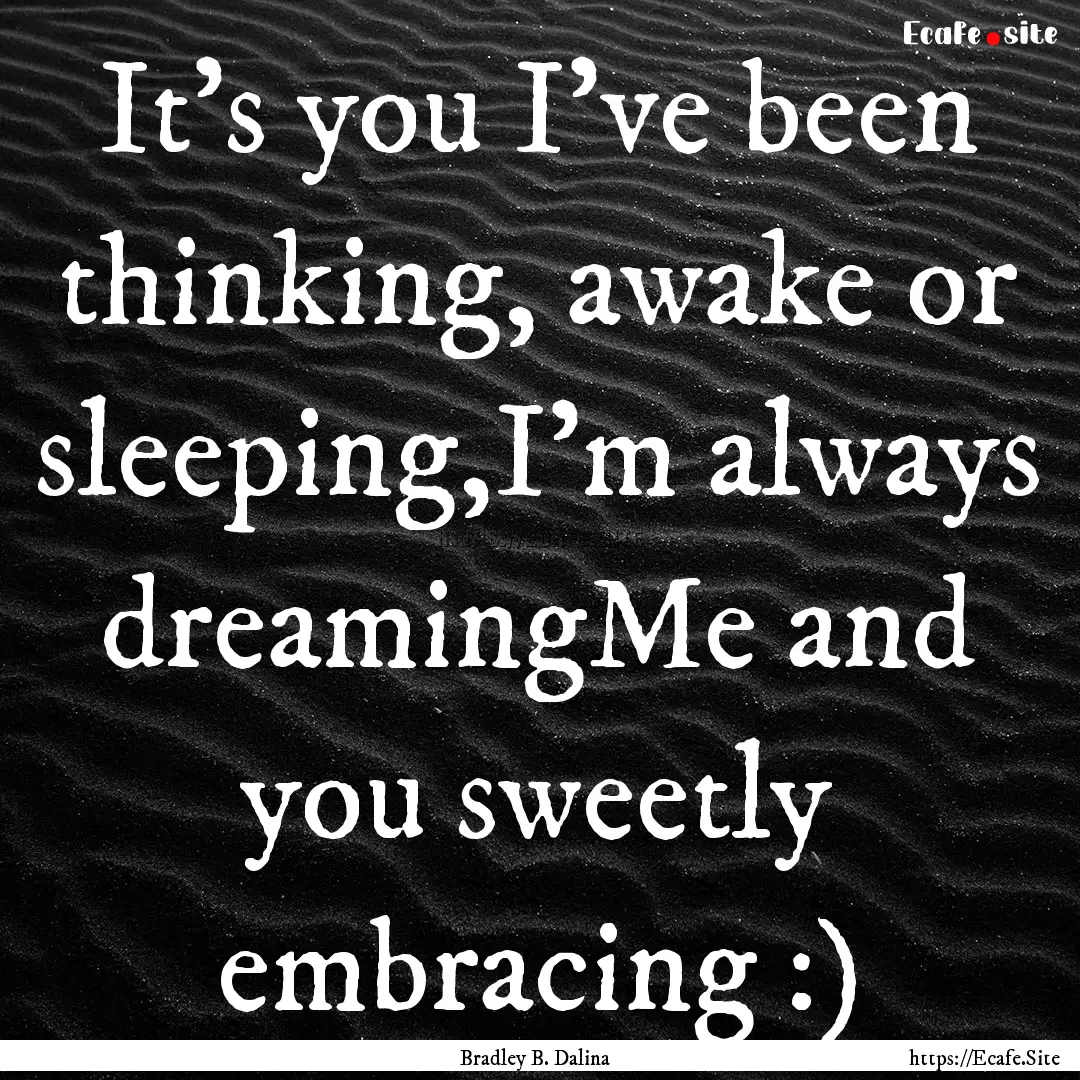 It's you I've been thinking, awake or sleeping,I'm.... : Quote by Bradley B. Dalina