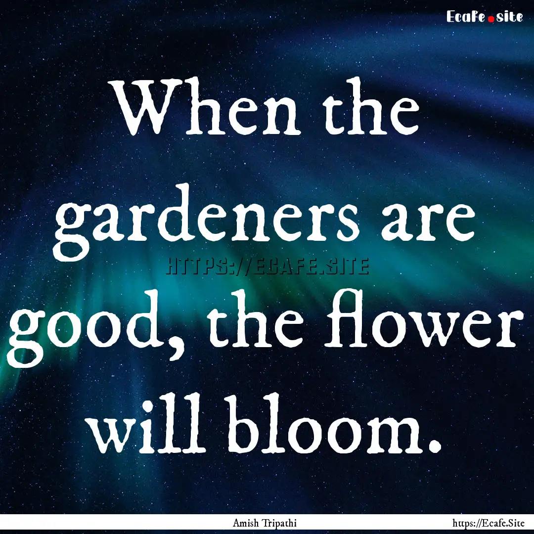 When the gardeners are good, the flower will.... : Quote by Amish Tripathi