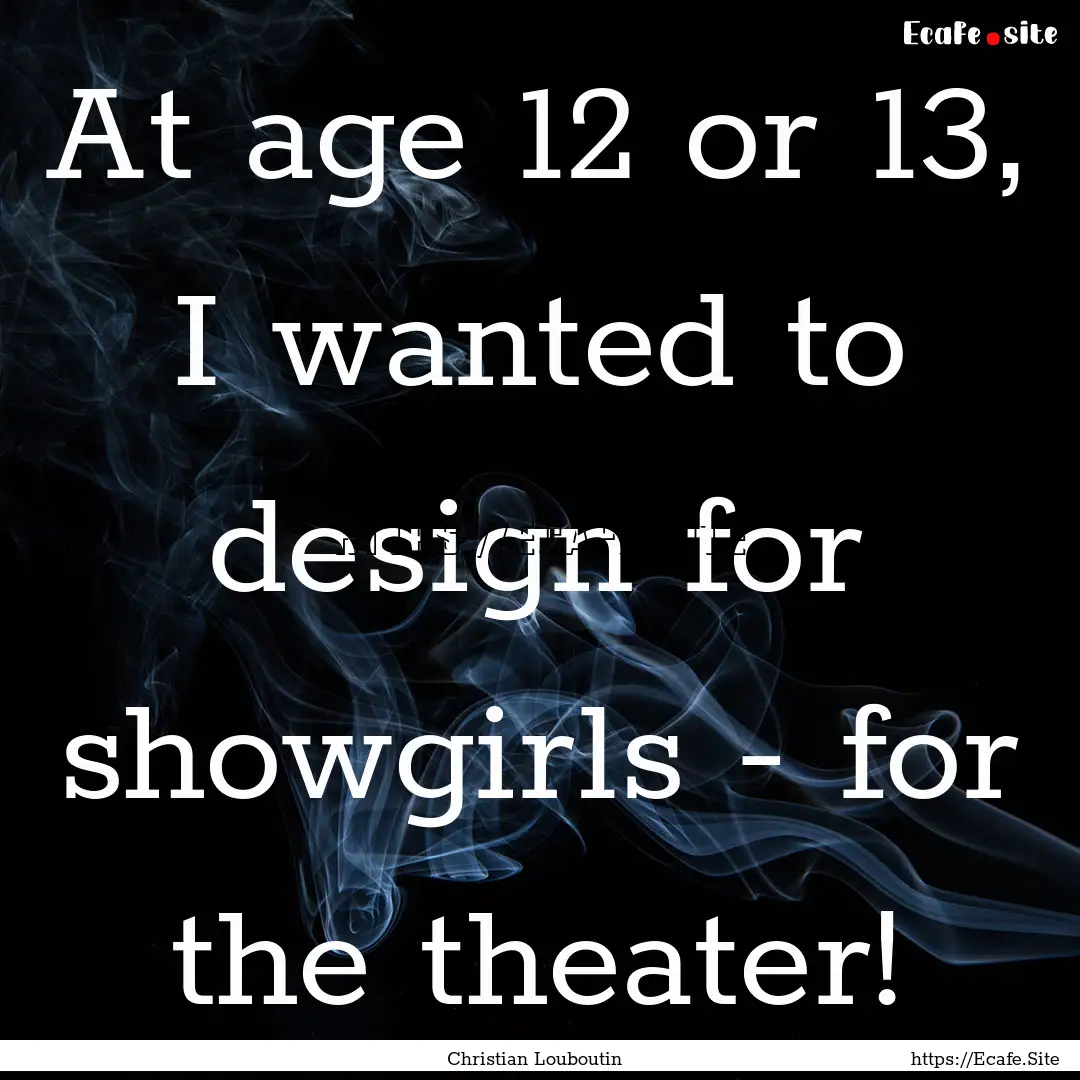 At age 12 or 13, I wanted to design for showgirls.... : Quote by Christian Louboutin