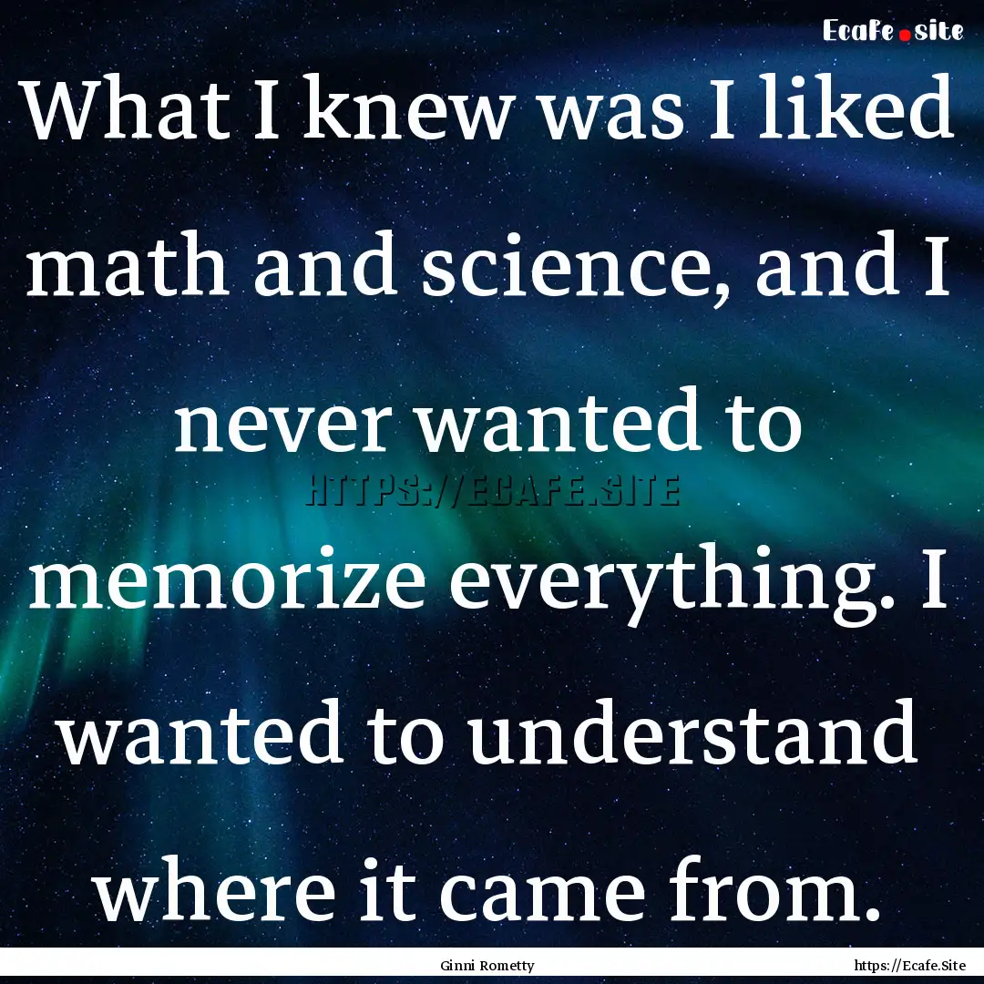 What I knew was I liked math and science,.... : Quote by Ginni Rometty