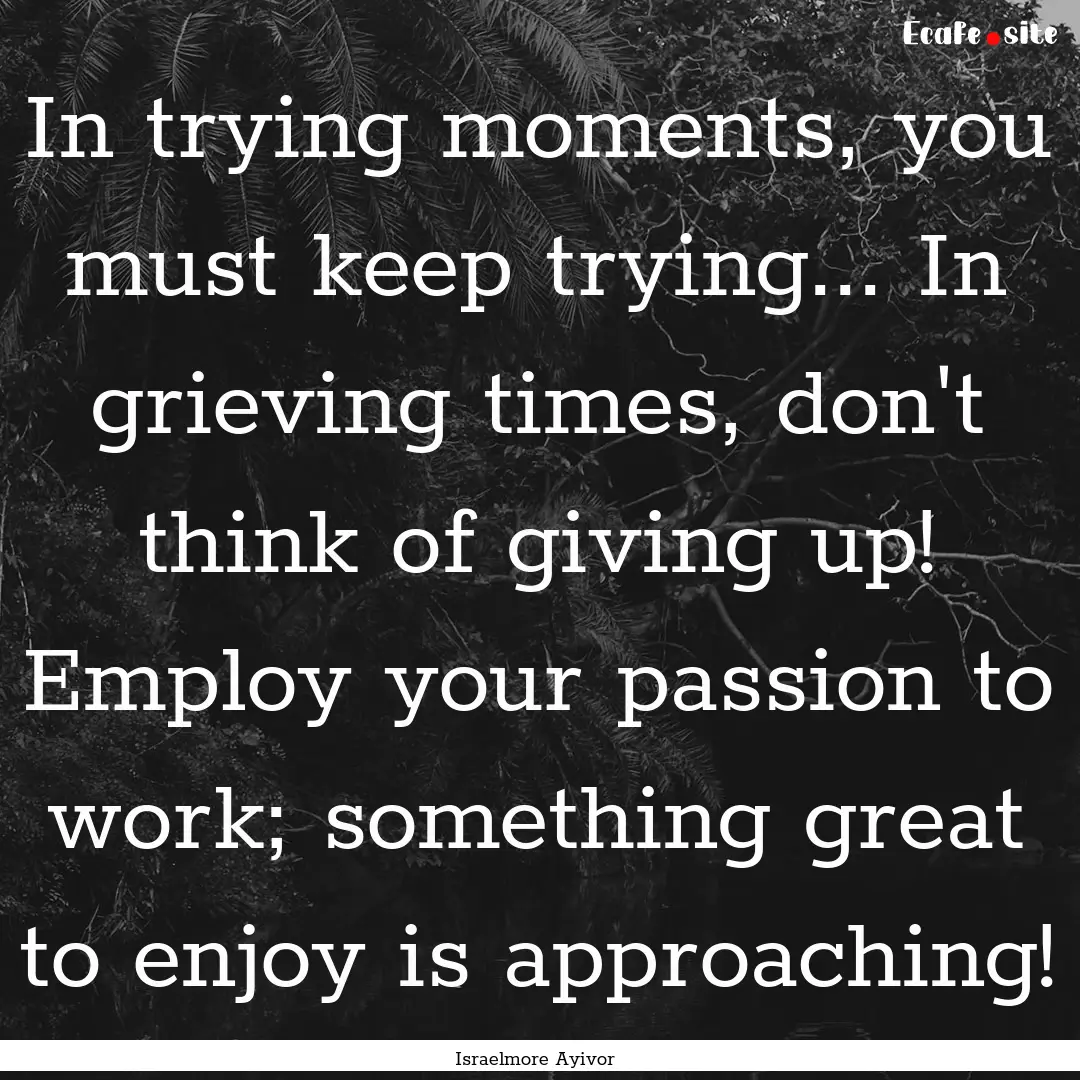 In trying moments, you must keep trying....... : Quote by Israelmore Ayivor