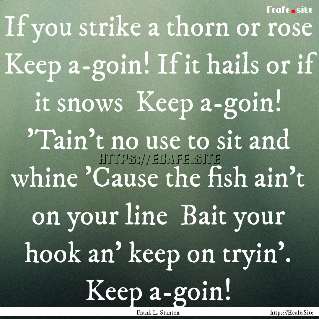 If you strike a thorn or rose Keep a-goin!.... : Quote by Frank L. Stanton