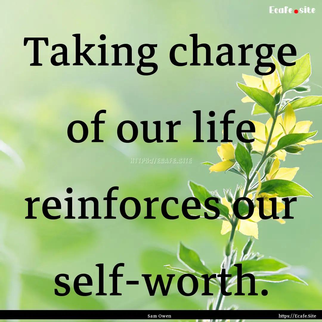 Taking charge of our life reinforces our.... : Quote by Sam Owen