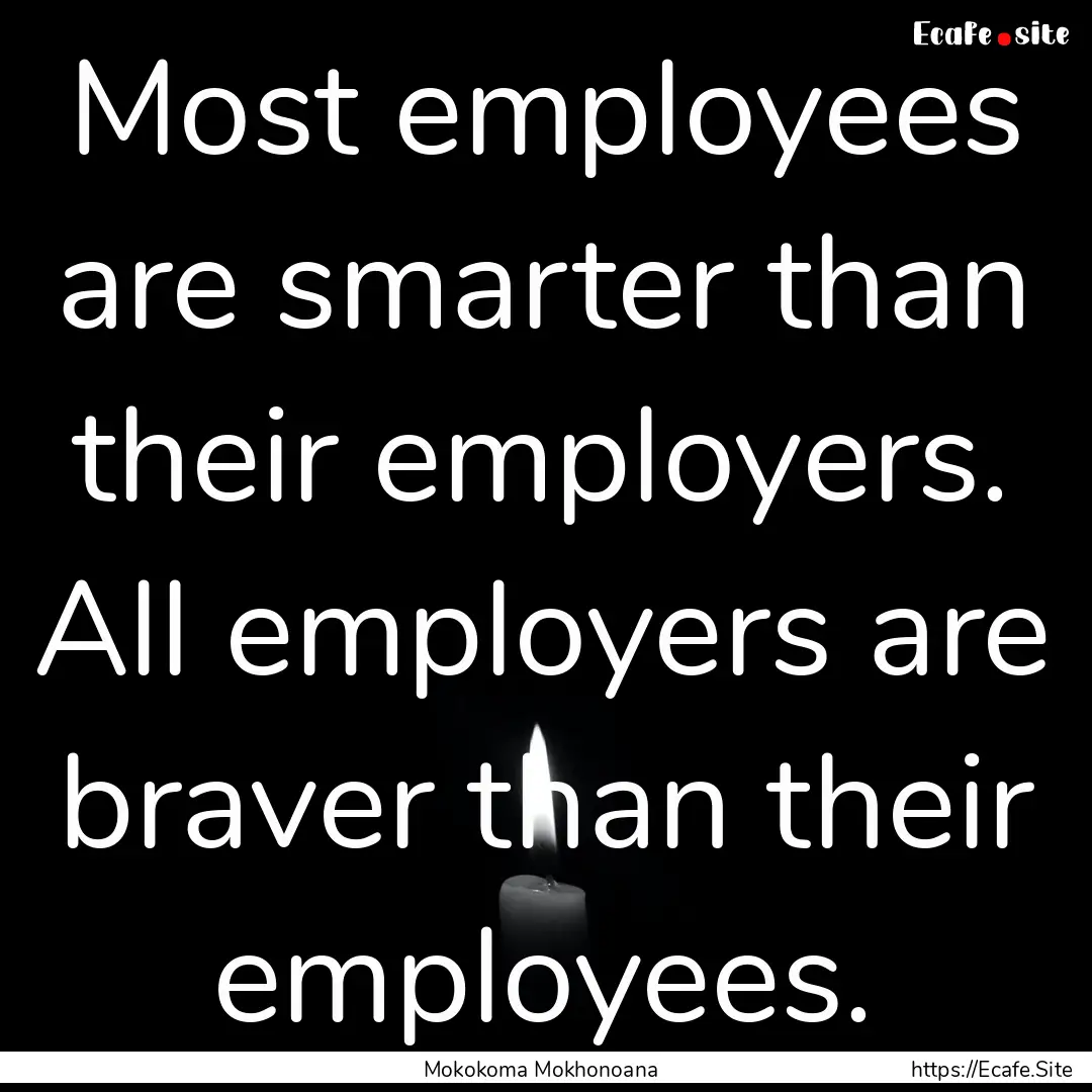 Most employees are smarter than their employers..... : Quote by Mokokoma Mokhonoana