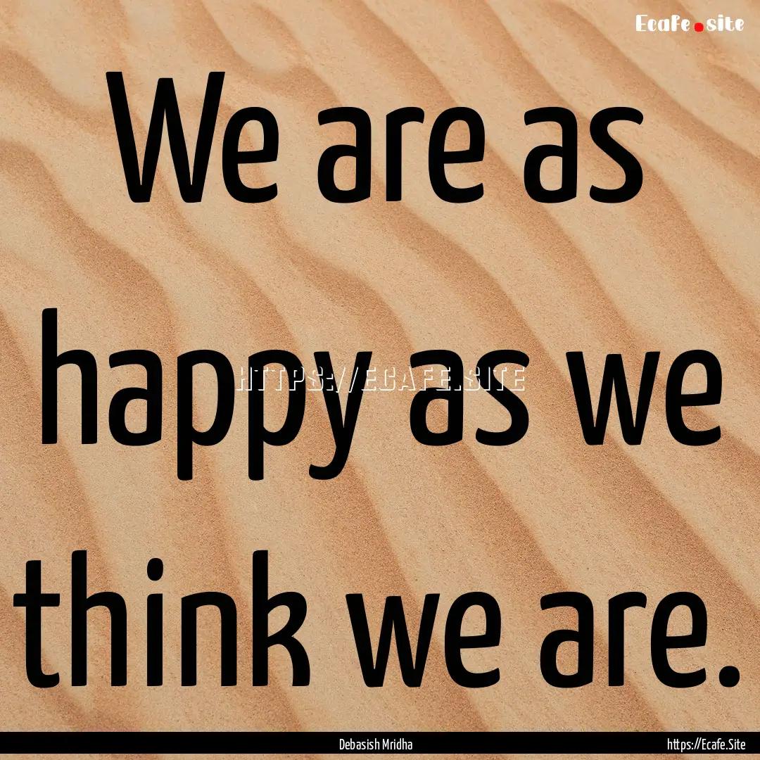 We are as happy as we think we are. : Quote by Debasish Mridha