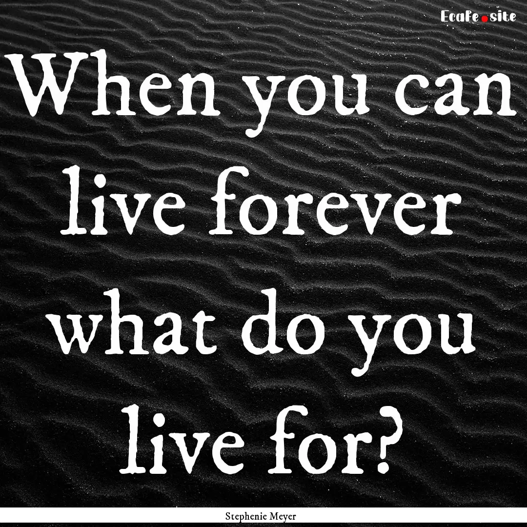 When you can live forever what do you live.... : Quote by Stephenie Meyer