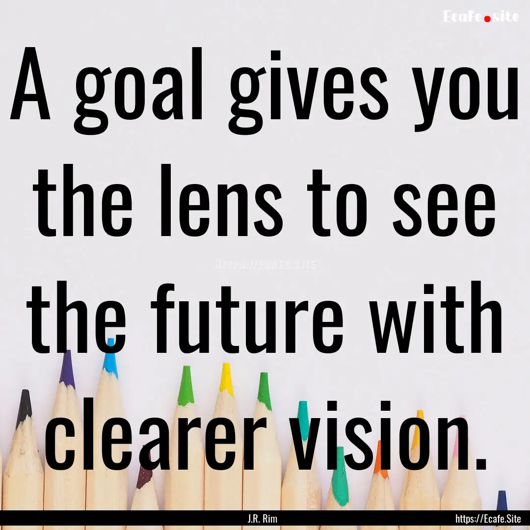 A goal gives you the lens to see the future.... : Quote by J.R. Rim