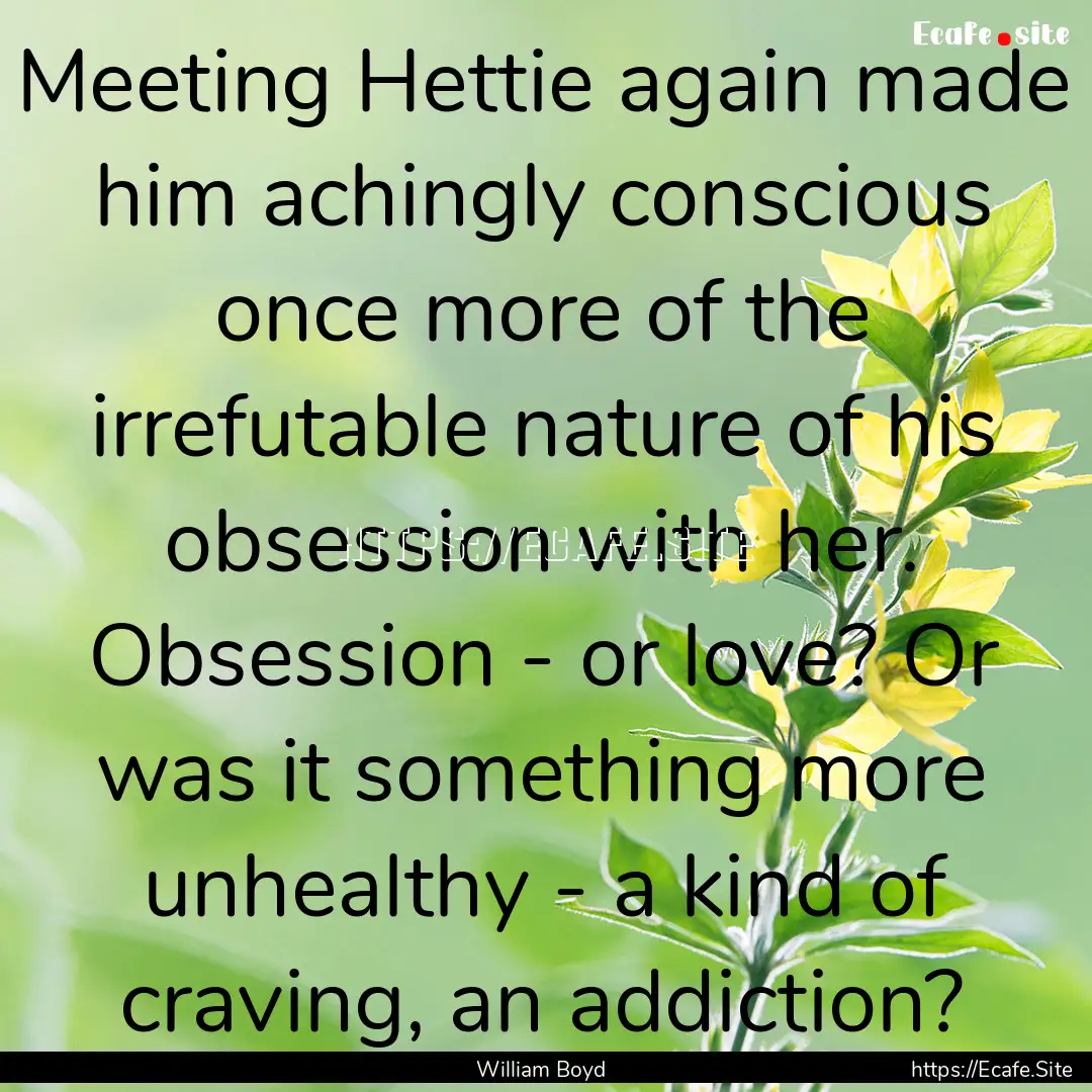 Meeting Hettie again made him achingly conscious.... : Quote by William Boyd