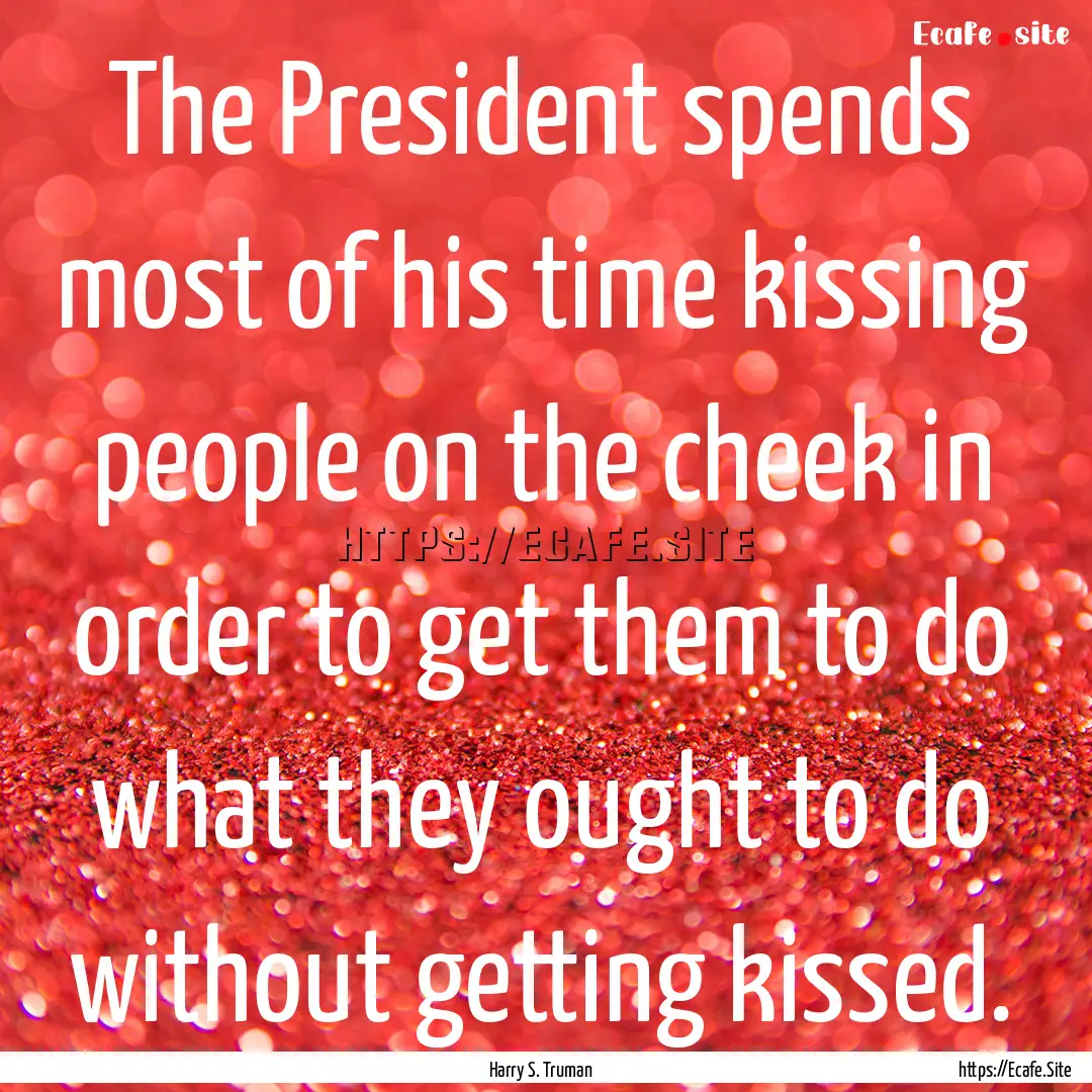 The President spends most of his time kissing.... : Quote by Harry S. Truman