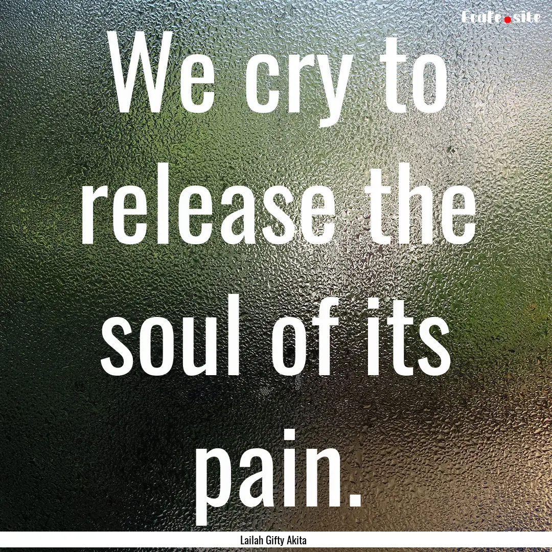 We cry to release the soul of its pain. : Quote by Lailah Gifty Akita