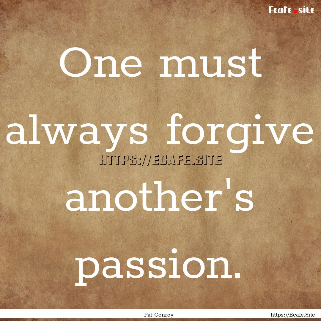 One must always forgive another's passion..... : Quote by Pat Conroy