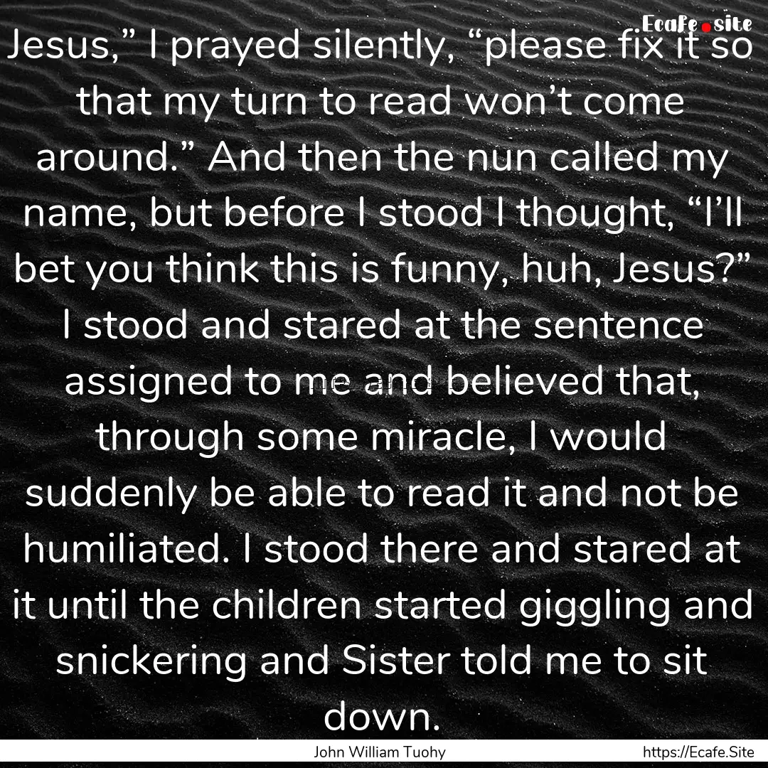 Jesus,” I prayed silently, “please fix.... : Quote by John William Tuohy