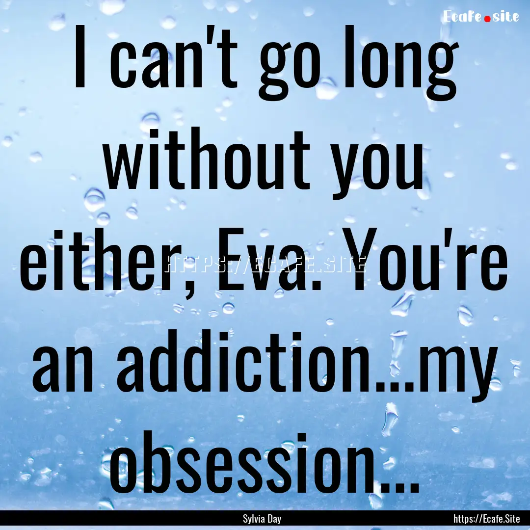 I can't go long without you either, Eva..... : Quote by Sylvia Day