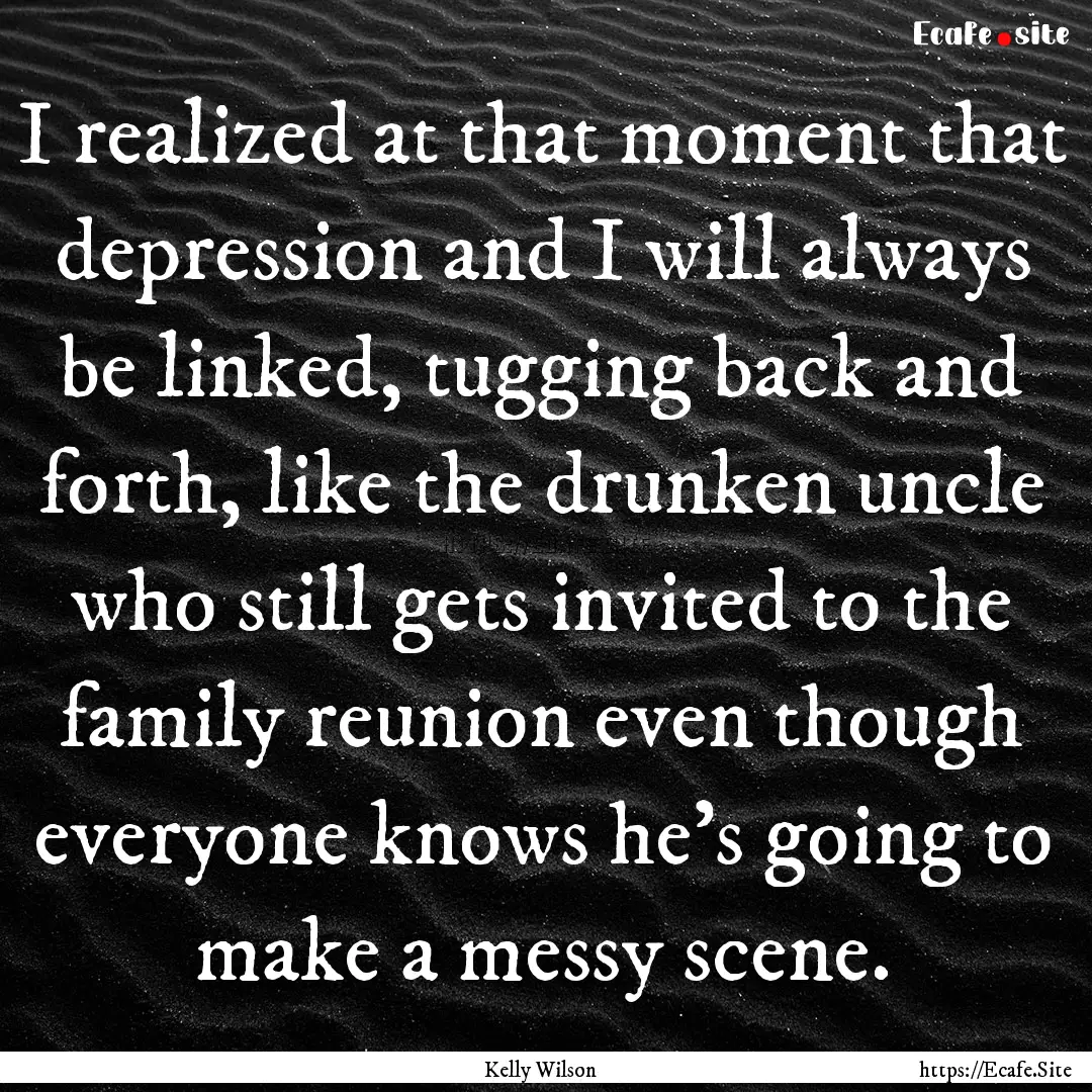 I realized at that moment that depression.... : Quote by Kelly Wilson