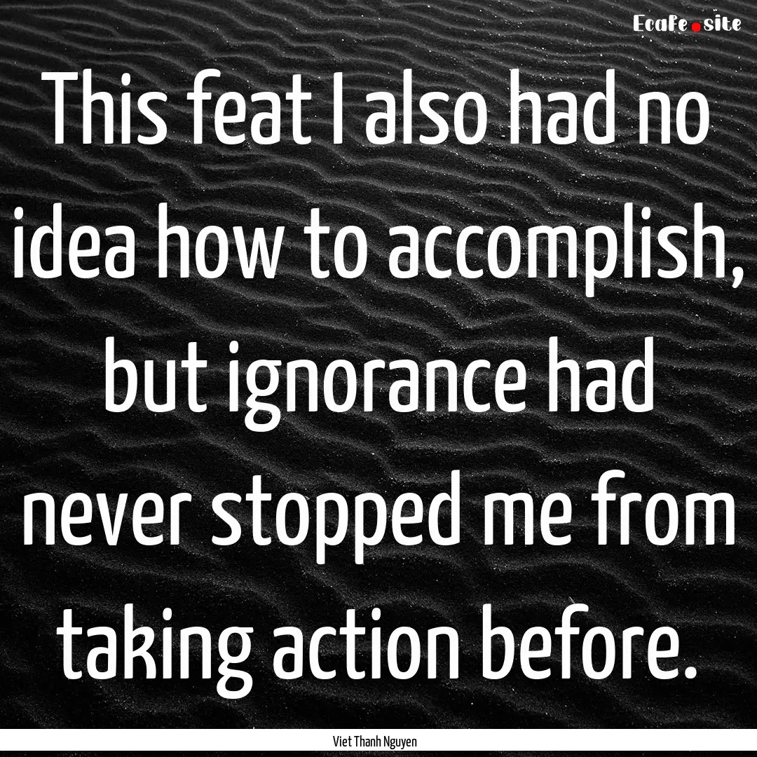 This feat I also had no idea how to accomplish,.... : Quote by Viet Thanh Nguyen