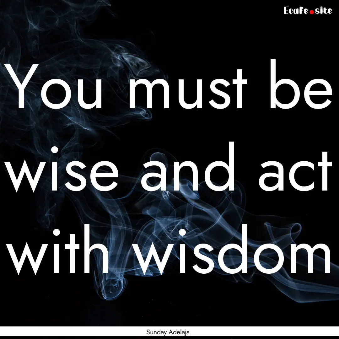 You must be wise and act with wisdom : Quote by Sunday Adelaja