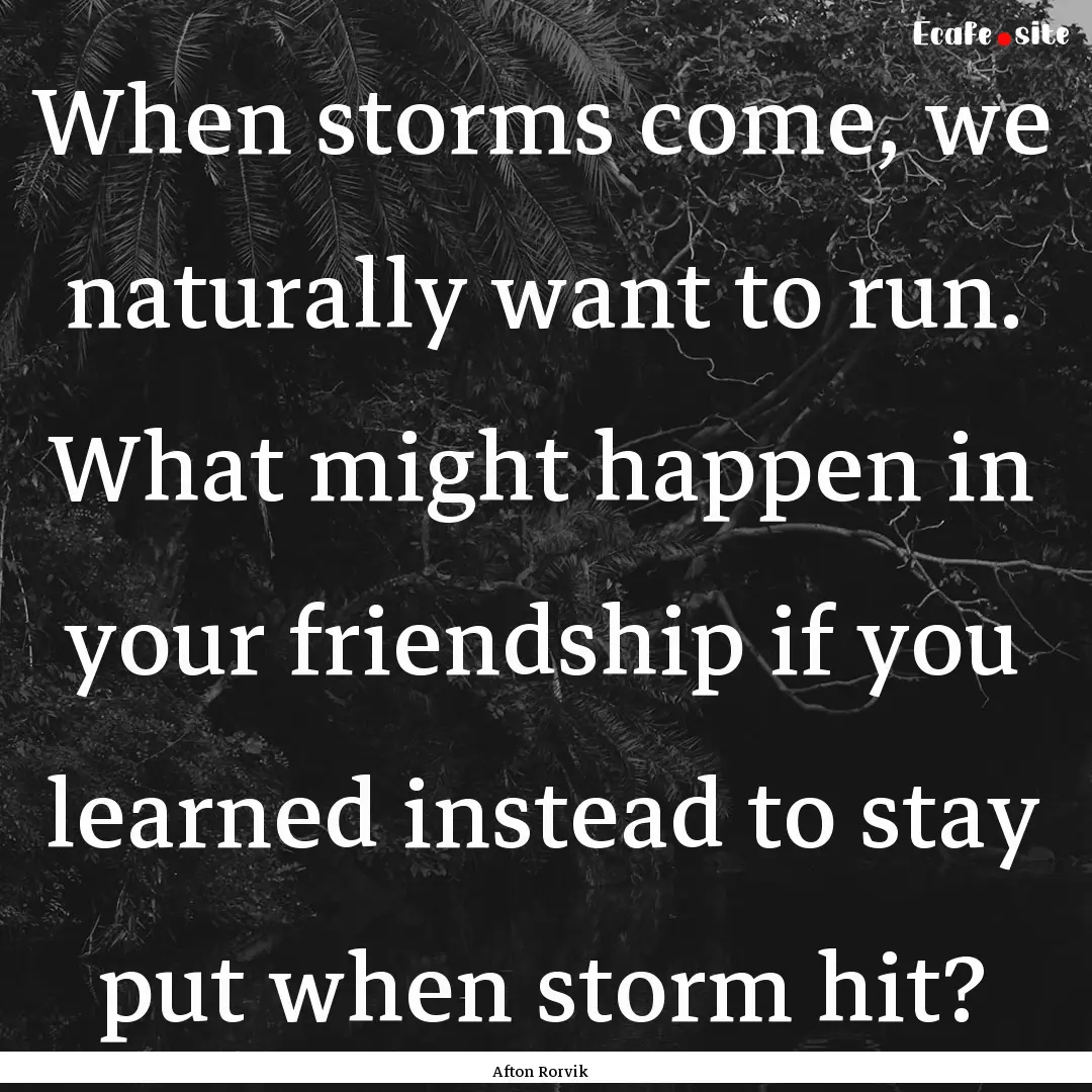 When storms come, we naturally want to run..... : Quote by Afton Rorvik