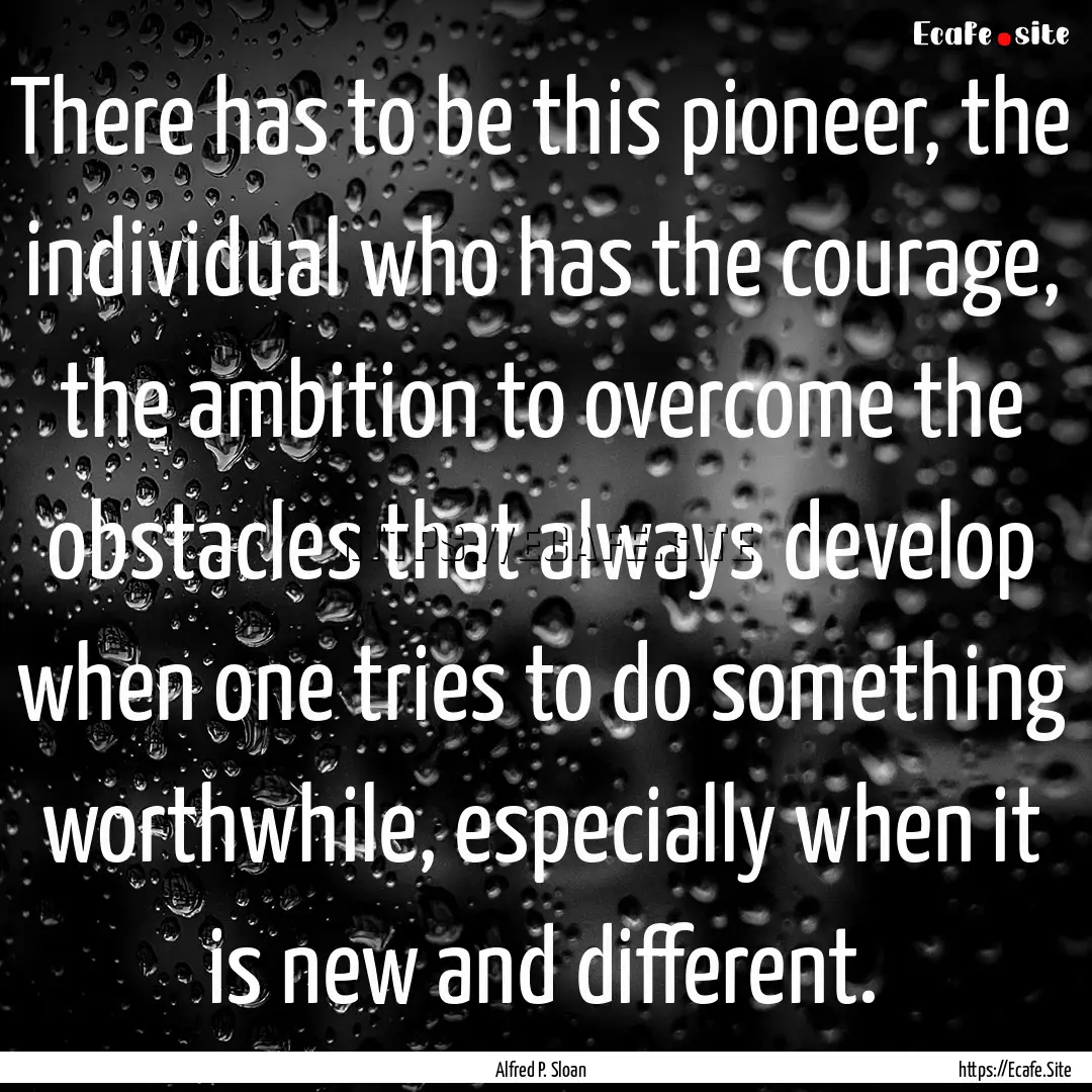 There has to be this pioneer, the individual.... : Quote by Alfred P. Sloan