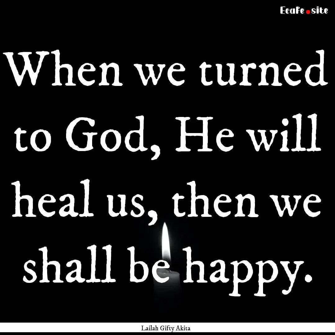 When we turned to God, He will heal us, then.... : Quote by Lailah Gifty Akita