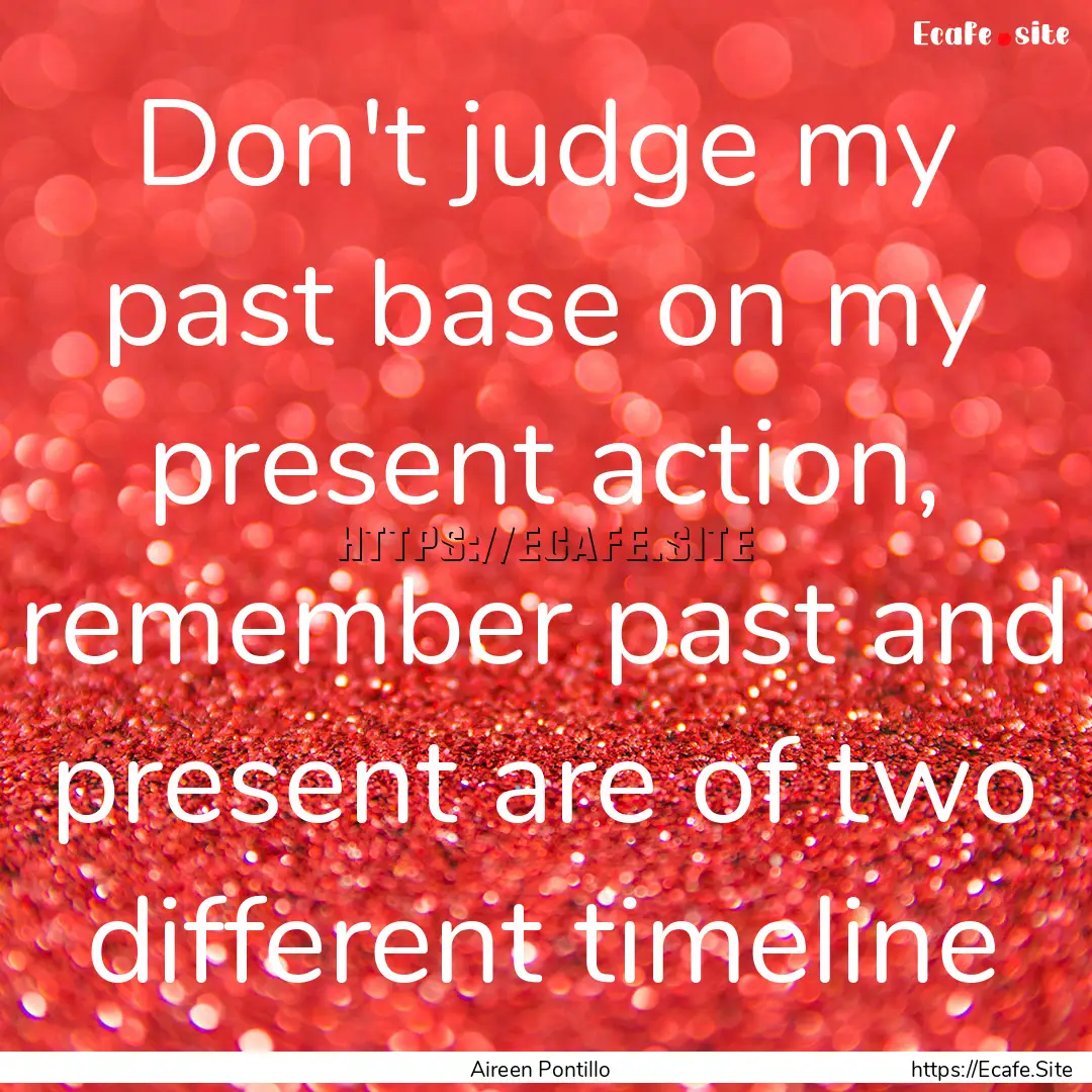 Don't judge my past base on my present action,.... : Quote by Aireen Pontillo