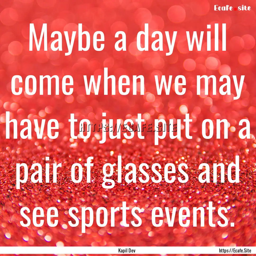 Maybe a day will come when we may have to.... : Quote by Kapil Dev