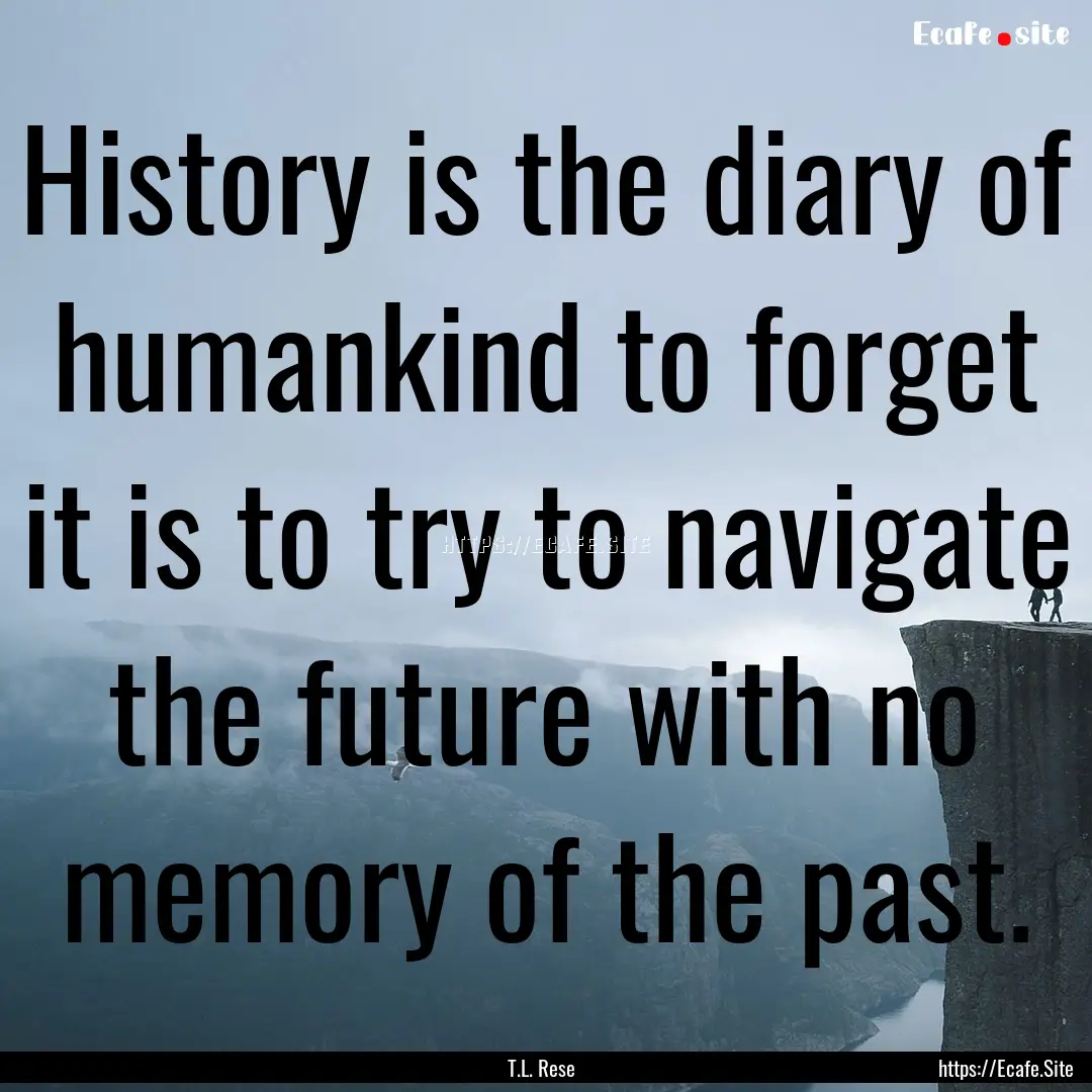 History is the diary of humankind to forget.... : Quote by T.L. Rese