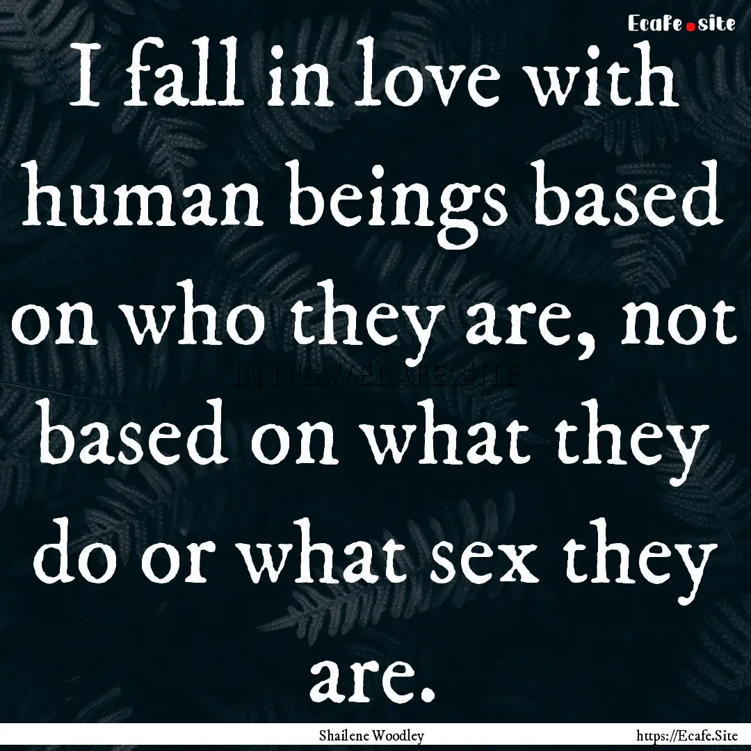 I fall in love with human beings based on.... : Quote by Shailene Woodley