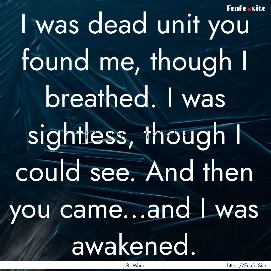 I was dead unit you found me, though I breathed..... : Quote by J.R. Ward