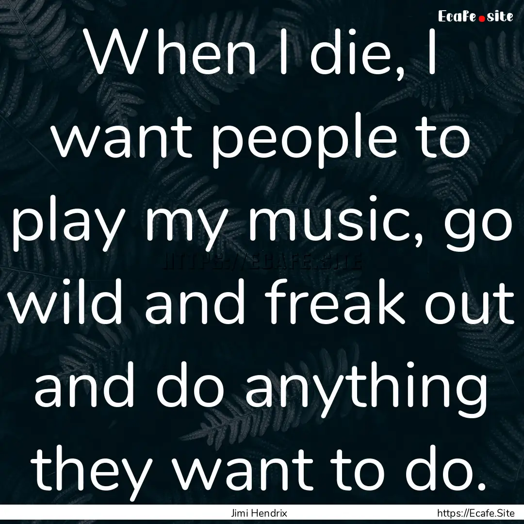 When I die, I want people to play my music,.... : Quote by Jimi Hendrix