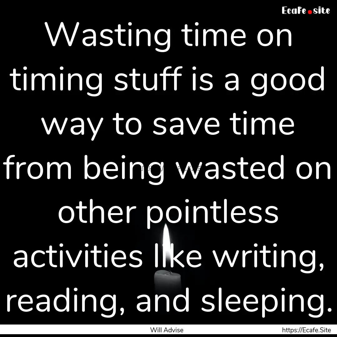 Wasting time on timing stuff is a good way.... : Quote by Will Advise