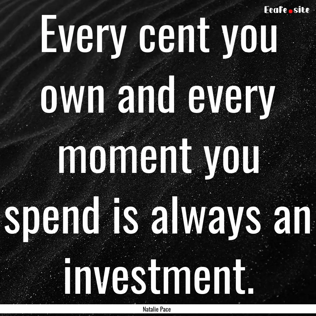 Every cent you own and every moment you spend.... : Quote by Natalie Pace