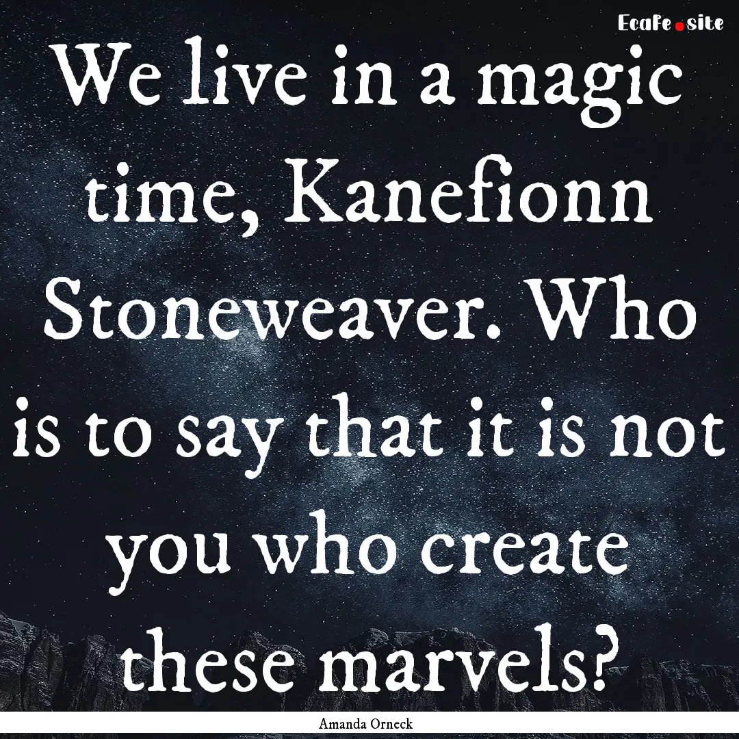 We live in a magic time, Kanefionn Stoneweaver..... : Quote by Amanda Orneck