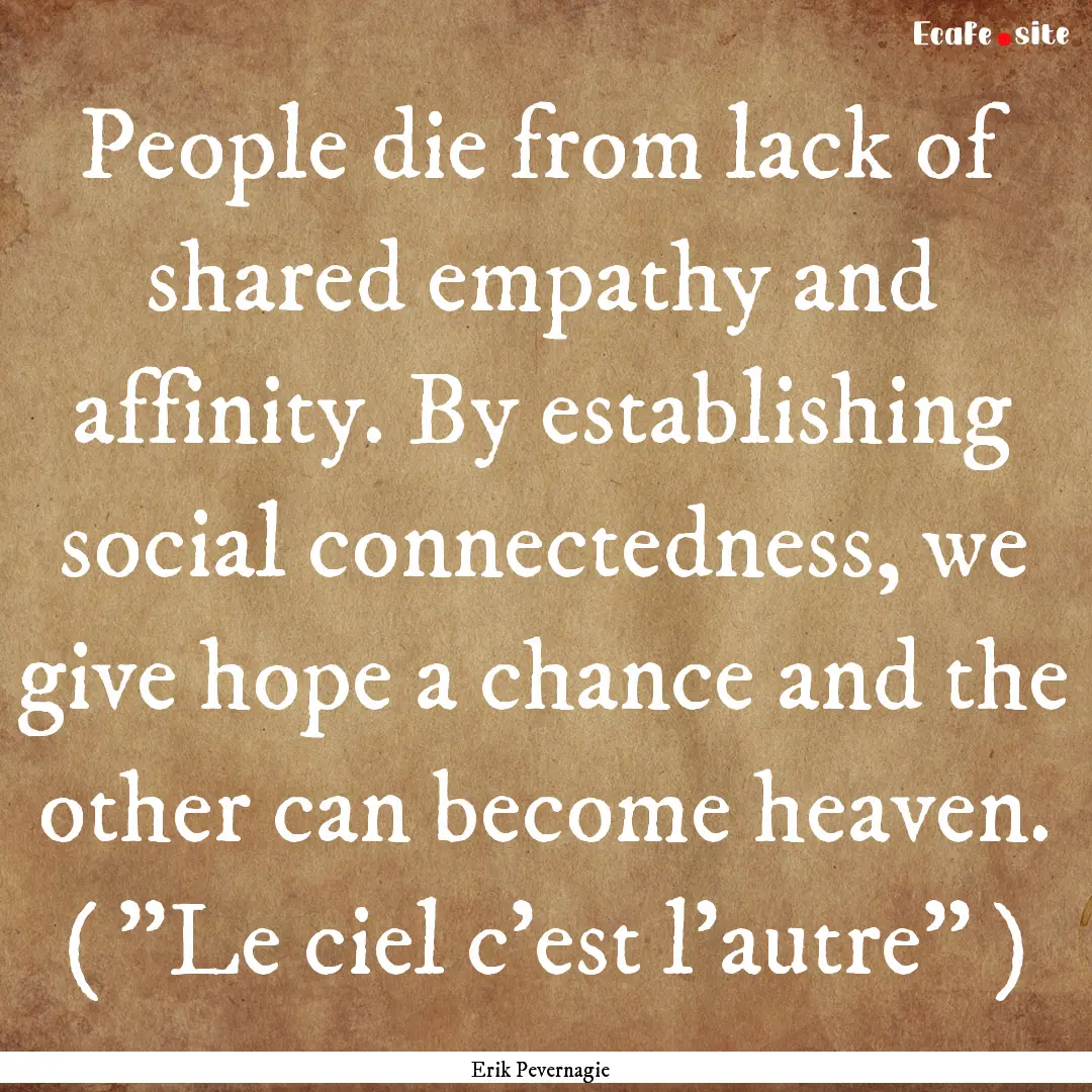 People die from lack of shared empathy and.... : Quote by Erik Pevernagie