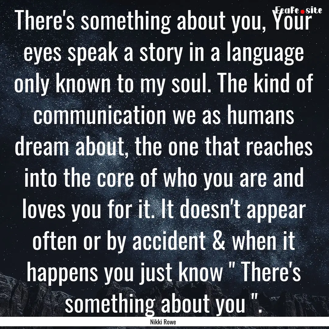 There's something about you, Your eyes speak.... : Quote by Nikki Rowe