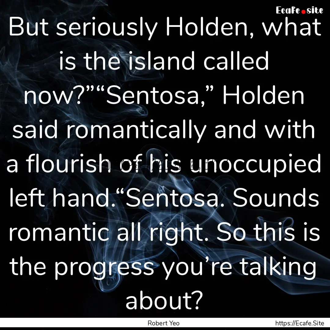 But seriously Holden, what is the island.... : Quote by Robert Yeo