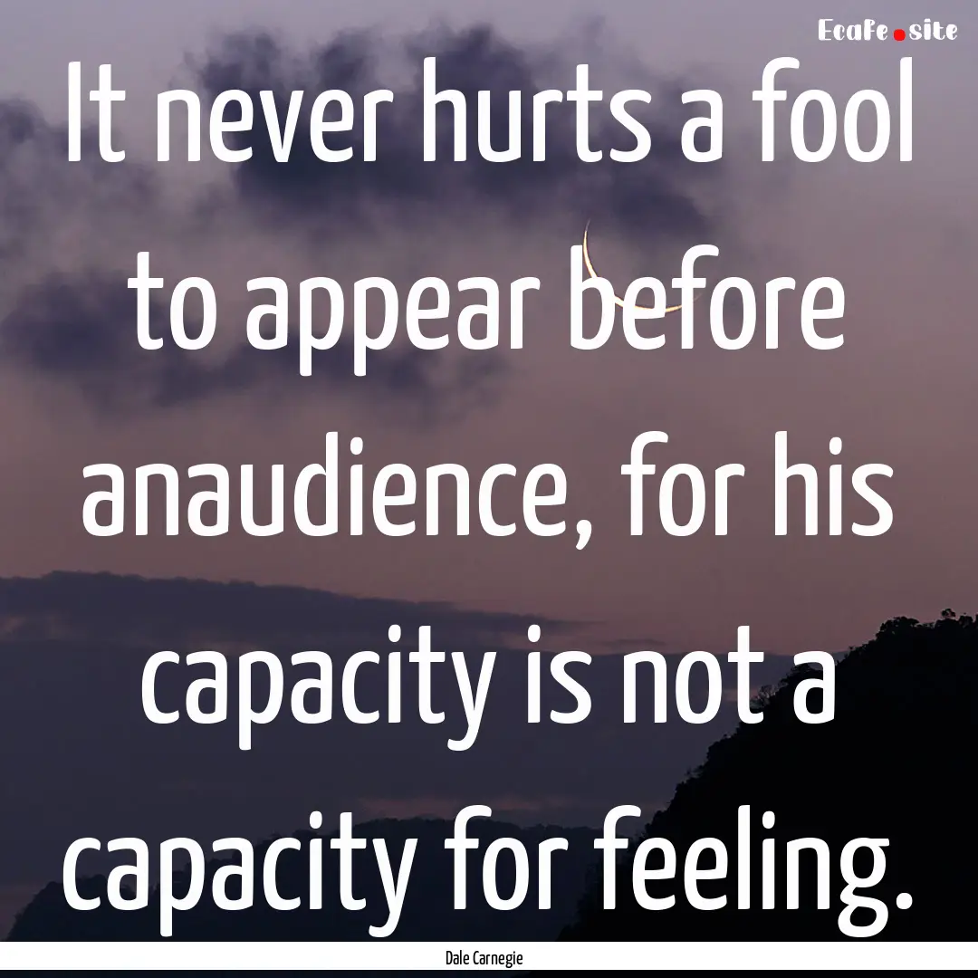 It never hurts a fool to appear before anaudience,.... : Quote by Dale Carnegie