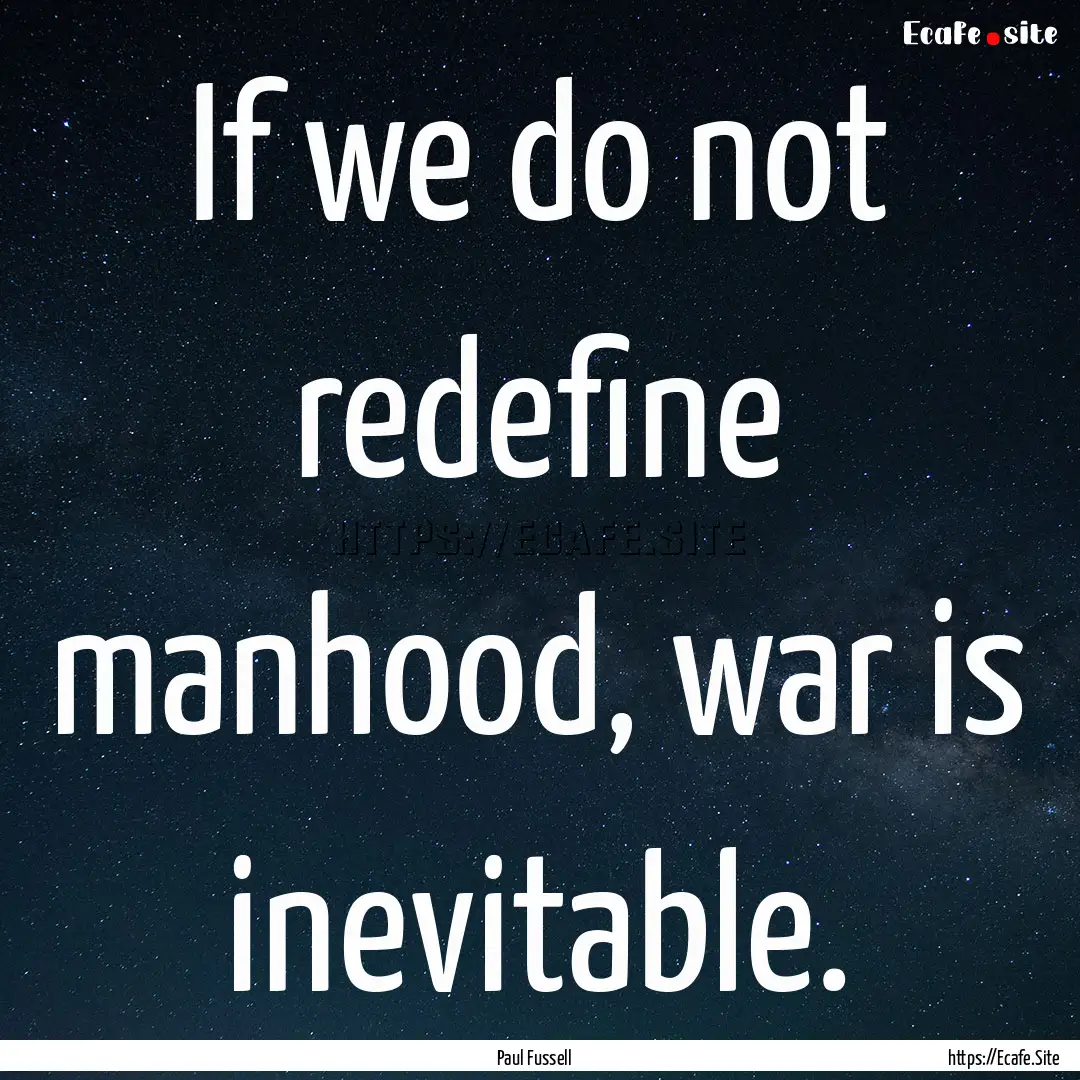 If we do not redefine manhood, war is inevitable..... : Quote by Paul Fussell