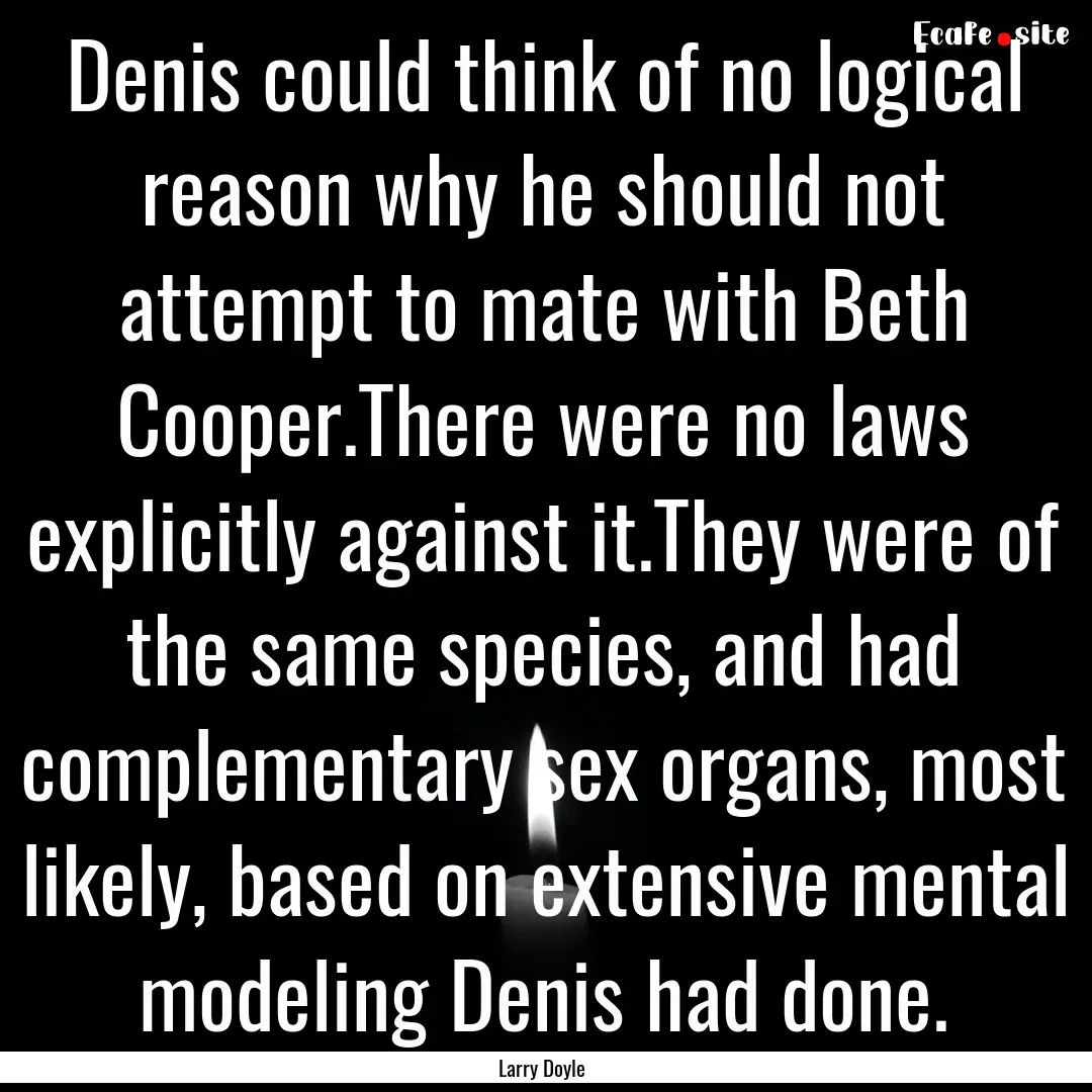 Denis could think of no logical reason why.... : Quote by Larry Doyle