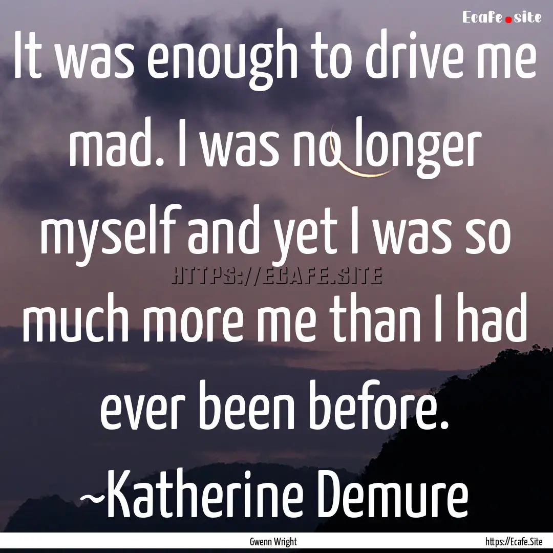 It was enough to drive me mad. I was no longer.... : Quote by Gwenn Wright