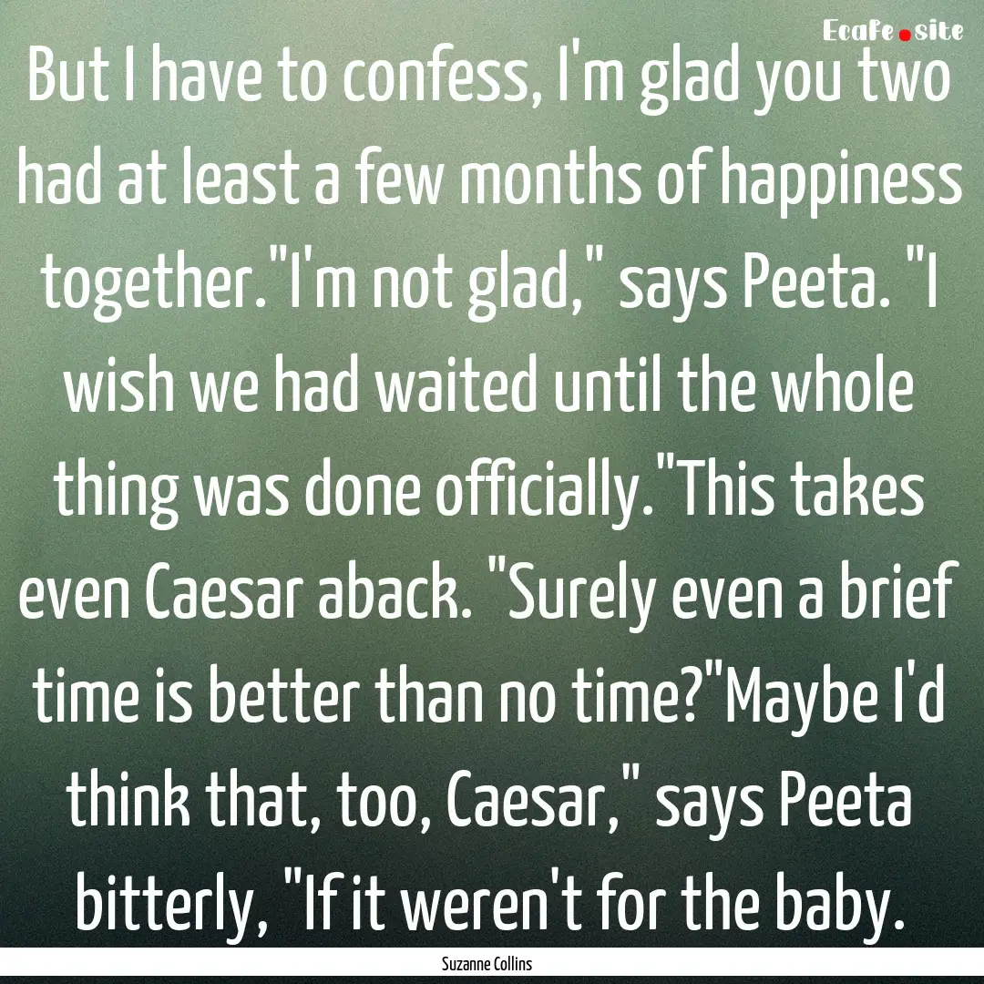 But I have to confess, I'm glad you two had.... : Quote by Suzanne Collins