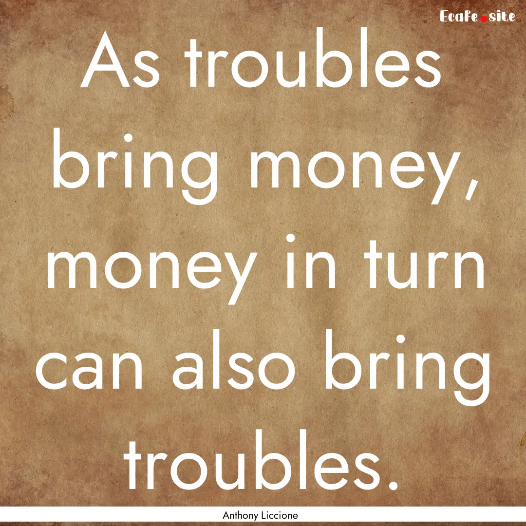 As troubles bring money, money in turn can.... : Quote by Anthony Liccione