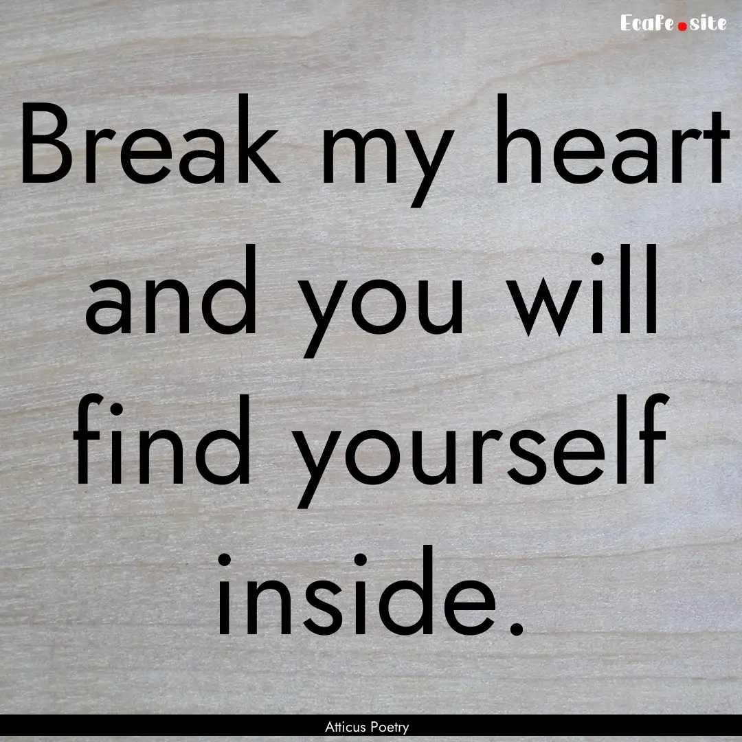 Break my heart and you will find yourself.... : Quote by Atticus Poetry